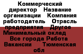 Коммерческий директор › Название организации ­ Компания-работодатель › Отрасль предприятия ­ Другое › Минимальный оклад ­ 1 - Все города Работа » Вакансии   . Тюменская обл.